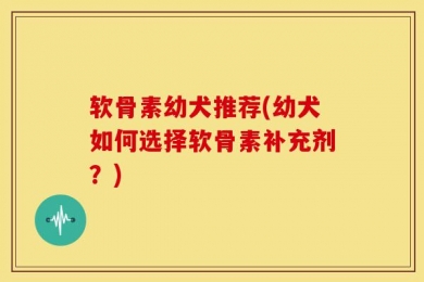软骨素幼犬推荐(幼犬如何选择软骨素补充剂？)