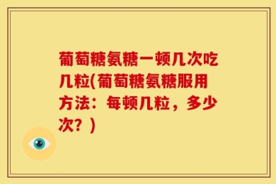 葡萄糖氨糖一顿几次吃几粒(葡萄糖氨糖服用方法：每顿几粒，多少次？)