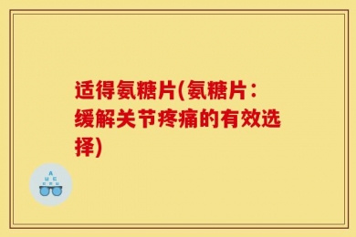 适得氨糖片(氨糖片：缓解关节疼痛的有效选择)