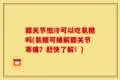 膝关节怕冷可以吃氨糖吗(氨糖可缓解膝关节寒痛？赶快了解！)
