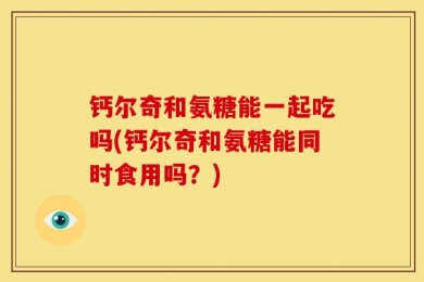 钙尔奇和氨糖能一起吃吗(钙尔奇和氨糖能同时食用吗？)