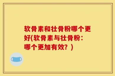 软骨素和壮骨粉哪个更好(软骨素与壮骨粉：哪个更加有效？)