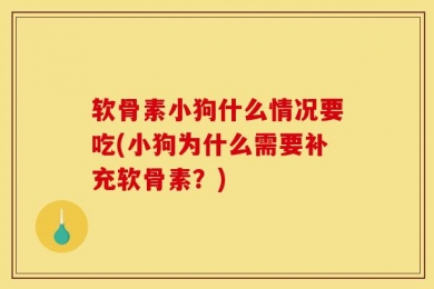 软骨素小狗什么情况要吃(小狗为什么需要补充软骨素？)