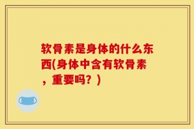软骨素是身体的什么东西(身体中含有软骨素，重要吗？)