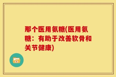 那个医用氨糖(医用氨糖：有助于改善软骨和关节健康)