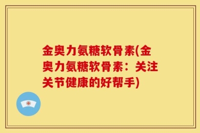 金奥力氨糖软骨素(金奥力氨糖软骨素：关注关节健康的好帮手)