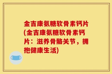 金吉康氨糖软骨素钙片(金吉康氨糖软骨素钙片：滋养骨骼关节，拥抱健康生活)