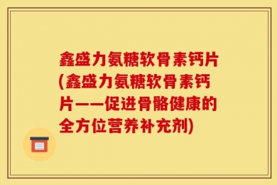 鑫盛力氨糖软骨素钙片(鑫盛力氨糖软骨素钙片——促进骨骼健康的全方位营养补充剂)