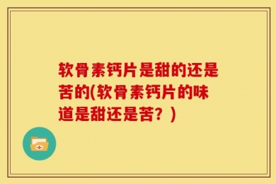 软骨素钙片是甜的还是苦的(软骨素钙片的味道是甜还是苦？)