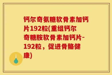 钙尔奇氨糖软骨素加钙片192粒(重组钙尔奇糖胺软骨素加钙片-192粒，促进骨骼健康)