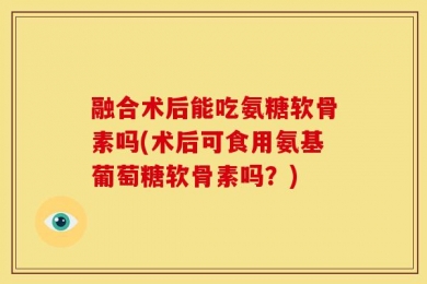 融合术后能吃氨糖软骨素吗(术后可食用氨基葡萄糖软骨素吗？)