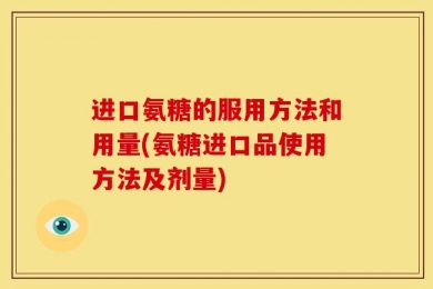 进口氨糖的服用方法和用量(氨糖进口品使用方法及剂量)