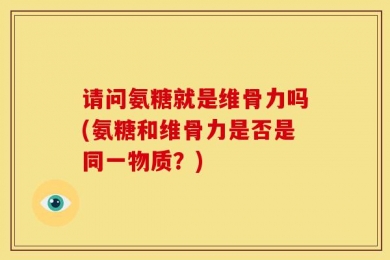 请问氨糖就是维骨力吗(氨糖和维骨力是否是同一物质？)