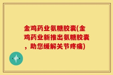 金鸡药业氨糖胶囊(金鸡药业新推出氨糖胶囊，助您缓解关节疼痛)