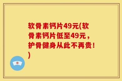 软骨素钙片49元(软骨素钙片低至49元，护骨健身从此不再贵！)