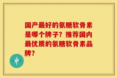 国产最好的氨糖软骨素是哪个牌子？推荐国内最优质的氨糖软骨素品牌？