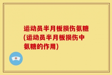 运动员半月板损伤氨糖(运动员半月板损伤中氨糖的作用)