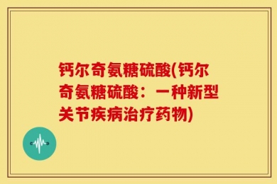 钙尔奇氨糖硫酸(钙尔奇氨糖硫酸：一种新型关节疾病治疗药物)