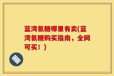 蓝湾氨糖哪里有卖(蓝湾氨糖购买指南，全网可买！)