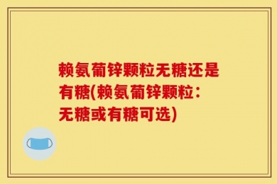 赖氨葡锌颗粒无糖还是有糖(赖氨葡锌颗粒：无糖或有糖可选)