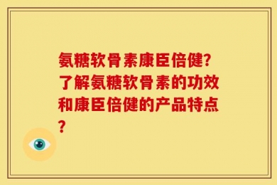 氨糖软骨素康臣倍健？了解氨糖软骨素的功效和康臣倍健的产品特点？