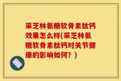采芝林氨糖软骨素肽钙效果怎么样(采芝林氨糖软骨素肽钙对关节健康的影响如何？)