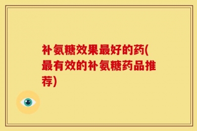 补氨糖效果最好的药(最有效的补氨糖药品推荐)