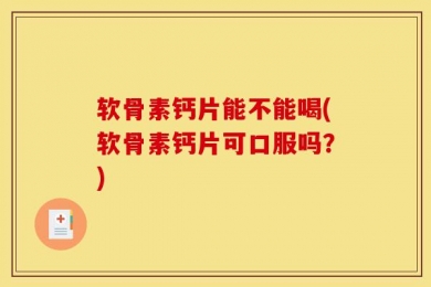 软骨素钙片能不能喝(软骨素钙片可口服吗？)