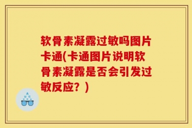 软骨素凝露过敏吗图片卡通(卡通图片说明软骨素凝露是否会引发过敏反应？)