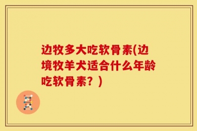 边牧多大吃软骨素(边境牧羊犬适合什么年龄吃软骨素？)
