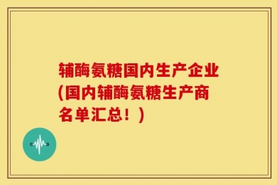辅酶氨糖国内生产企业(国内辅酶氨糖生产商名单汇总！)