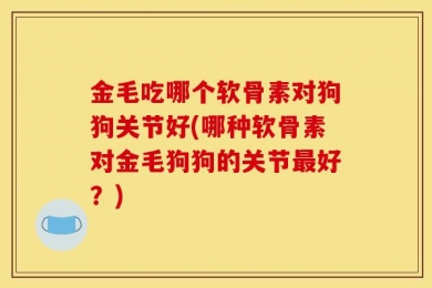 金毛吃哪个软骨素对狗狗关节好(哪种软骨素对金毛狗狗的关节最好？)