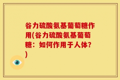 谷力硫酸氨基葡萄糖作用(谷力硫酸氨基葡萄糖：如何作用于人体？)