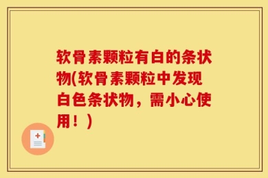 软骨素颗粒有白的条状物(软骨素颗粒中发现白色条状物，需小心使用！)