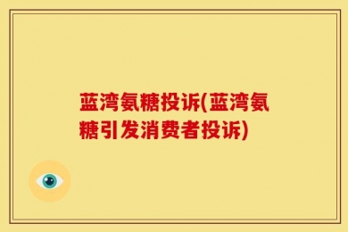 蓝湾氨糖投诉(蓝湾氨糖引发消费者投诉)