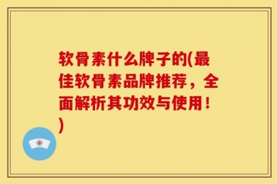 软骨素什么牌子的(最佳软骨素品牌推荐，全面解析其功效与使用！)
