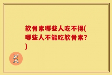 软骨素哪些人吃不得(哪些人不能吃软骨素？)