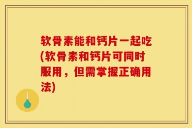 软骨素能和钙片一起吃(软骨素和钙片可同时服用，但需掌握正确用法)