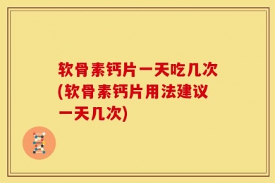 软骨素钙片一天吃几次(软骨素钙片用法建议一天几次)