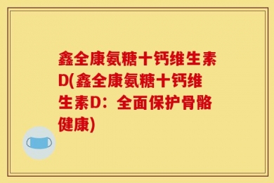 鑫全康氨糖十钙维生素D(鑫全康氨糖十钙维生素D：全面保护骨骼健康)
