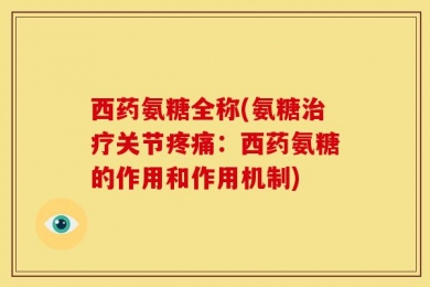 西药氨糖全称(氨糖治疗关节疼痛：西药氨糖的作用和作用机制)
