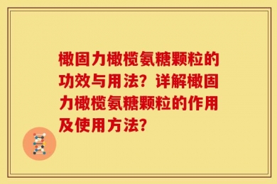 橄固力橄榄氨糖颗粒的功效与用法？详解橄固力橄榄氨糖颗粒的作用及使用方法？