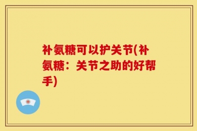 补氨糖可以护关节(补氨糖：关节之助的好帮手)