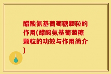 醋酸氨基葡萄糖颗粒的作用(醋酸氨基葡萄糖颗粒的功效与作用简介)