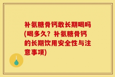 补氨糖骨钙敢长期喝吗(喝多久？补氨糖骨钙的长期饮用安全性与注意事项)