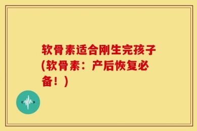 软骨素适合刚生完孩子(软骨素：产后恢复必备！)