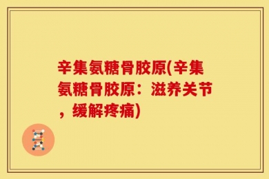 辛集氨糖骨胶原(辛集氨糖骨胶原：滋养关节，缓解疼痛)