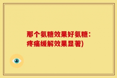 那个氨糖效果好氨糖：疼痛缓解效果显著)