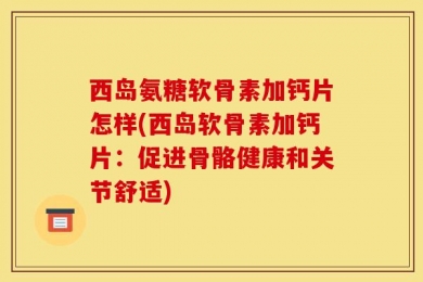 西岛氨糖软骨素加钙片怎样(西岛软骨素加钙片：促进骨骼健康和关节舒适)