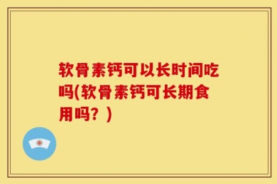 软骨素钙可以长时间吃吗(软骨素钙可长期食用吗？)